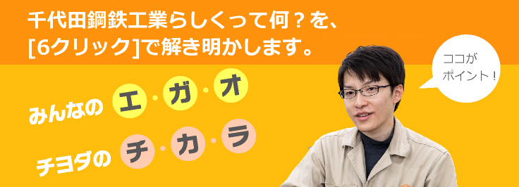 千代田鋼鉄工業らしくって何？を、[6クリック]で解き明かします。