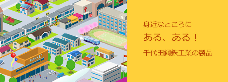 身近なところにある、ある！千代田鋼鉄工業の製品